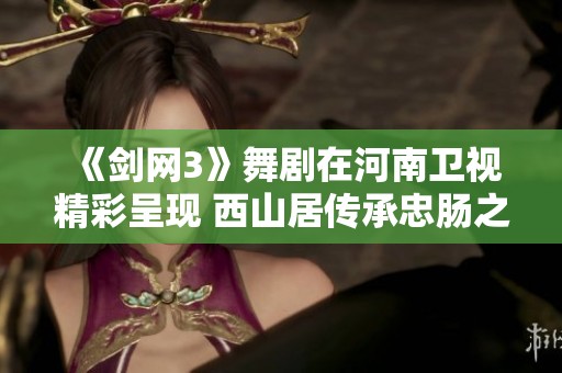 《剑网3》舞剧在河南卫视精彩呈现 西山居传承忠肠之情