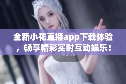 全新小花直播app下载体验，畅享精彩实时互动娱乐！