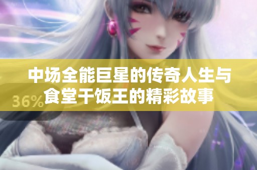 中场全能巨星的传奇人生与食堂干饭王的精彩故事