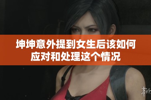 坤坤意外提到女生后该如何应对和处理这个情况