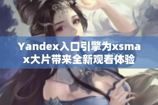 Yandex入口引擎为xsmax大片带来全新观看体验