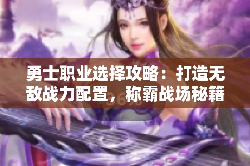 勇士职业选择攻略：打造无敌战力配置，称霸战场秘籍