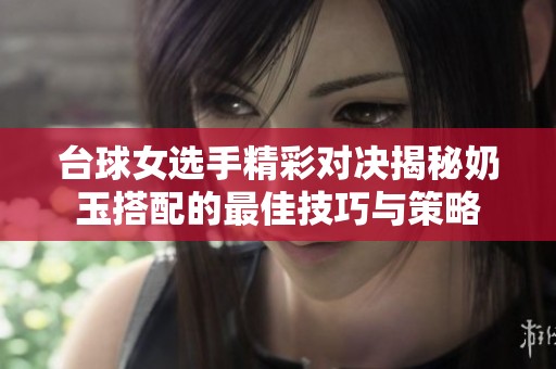 台球女选手精彩对决揭秘奶玉搭配的最佳技巧与策略