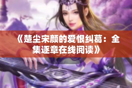《楚尘宋颜的爱恨纠葛：全集逐章在线阅读》