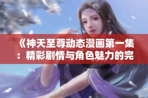 《神天至尊动态漫画第一集：精彩剧情与角色魅力的完美结合》