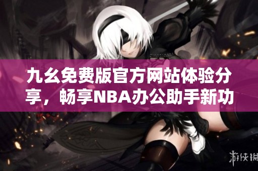 九幺免费版官方网站体验分享，畅享NBA办公助手新功能