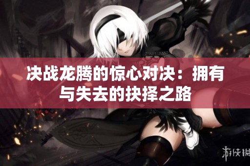 决战龙腾的惊心对决：拥有与失去的抉择之路