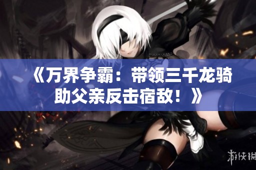 《万界争霸：带领三千龙骑助父亲反击宿敌！》