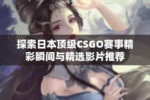 探索日本顶级CSGO赛事精彩瞬间与精选影片推荐