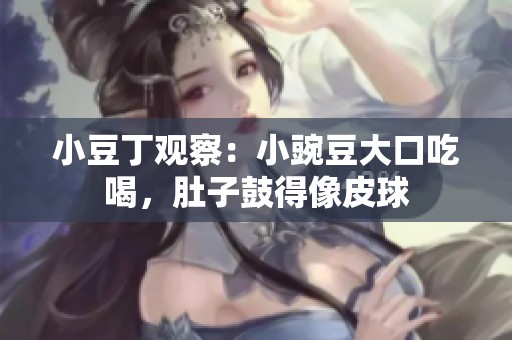 小豆丁观察：小豌豆大口吃喝，肚子鼓得像皮球