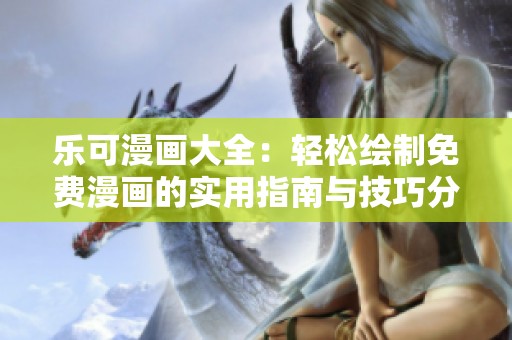 乐可漫画大全：轻松绘制免费漫画的实用指南与技巧分享