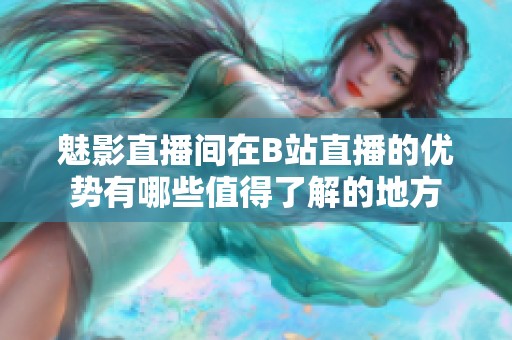 魅影直播间在B站直播的优势有哪些值得了解的地方
