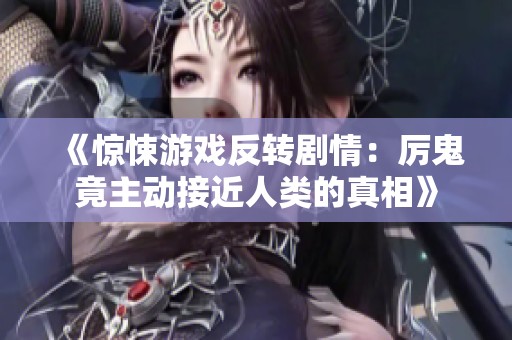 《惊悚游戏反转剧情：厉鬼竟主动接近人类的真相》