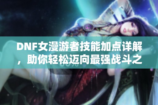 DNF女漫游者技能加点详解，助你轻松迈向最强战斗之路