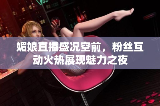媚娘直播盛况空前，粉丝互动火热展现魅力之夜