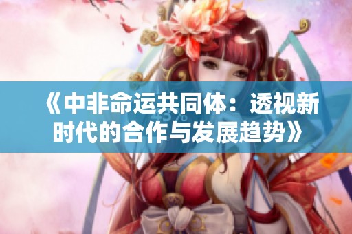《中非命运共同体：透视新时代的合作与发展趋势》