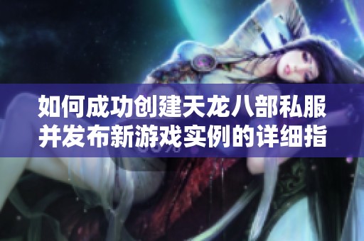 如何成功创建天龙八部私服并发布新游戏实例的详细指南