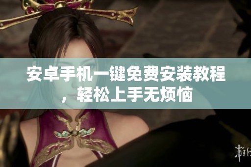 安卓手机一键免费安装教程，轻松上手无烦恼