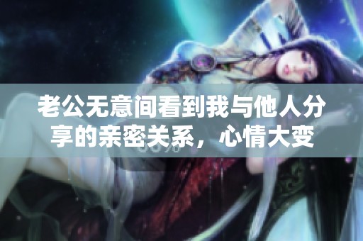 老公无意间看到我与他人分享的亲密关系，心情大变