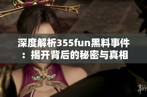 深度解析355fun黑料事件：揭开背后的秘密与真相