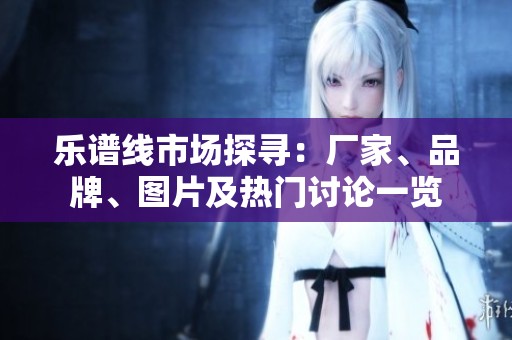 乐谱线市场探寻：厂家、品牌、图片及热门讨论一览