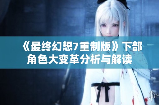 《最终幻想7重制版》下部角色大变革分析与解读