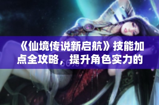 《仙境传说新启航》技能加点全攻略，提升角色实力的最佳技巧