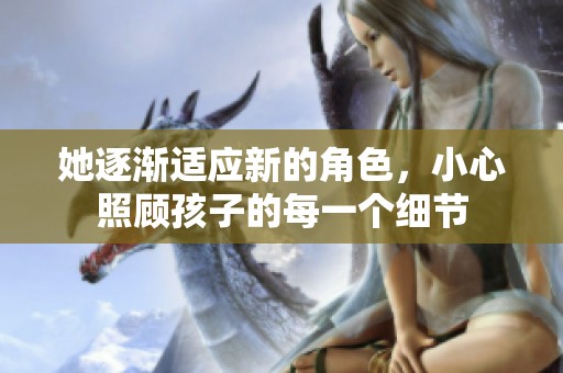 她逐渐适应新的角色，小心照顾孩子的每一个细节