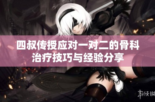 四叔传授应对一对二的骨科治疗技巧与经验分享