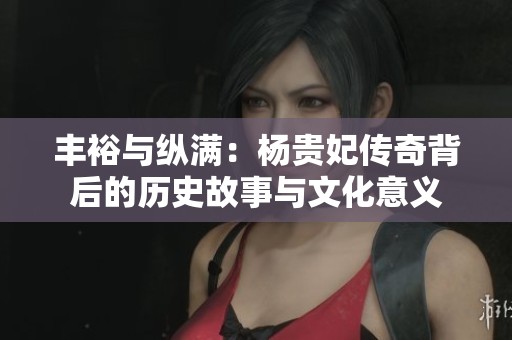丰裕与纵满：杨贵妃传奇背后的历史故事与文化意义