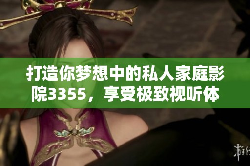 打造你梦想中的私人家庭影院3355，享受极致视听体验