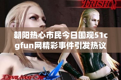 朝阳热心市民今日围观51cgfun网精彩事件引发热议