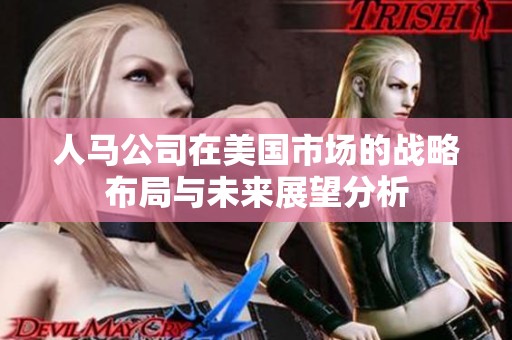 人马公司在美国市场的战略布局与未来展望分析
