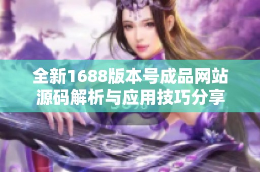 全新1688版本号成品网站源码解析与应用技巧分享