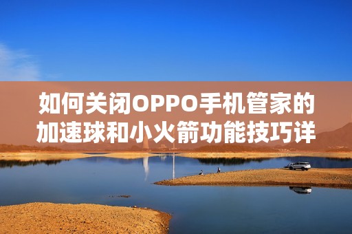 如何关闭OPPO手机管家的加速球和小火箭功能技巧详解