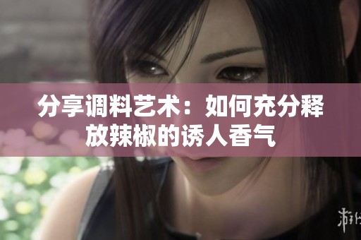 分享调料艺术：如何充分释放辣椒的诱人香气