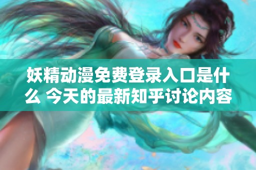 妖精动漫免费登录入口是什么 今天的最新知乎讨论内容解析
