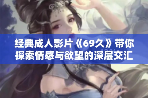经典成人影片《69久》带你探索情感与欲望的深层交汇