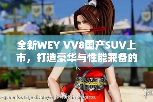 全新WEY VV8国产SUV上市，打造豪华与性能兼备的驾趣体验