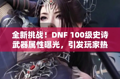 全新挑战！DNF 100级史诗武器属性曝光，引发玩家热烈讨论