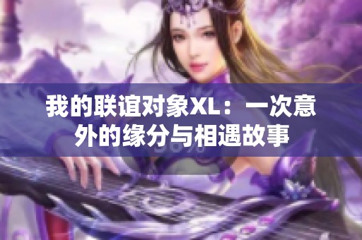 我的联谊对象XL：一次意外的缘分与相遇故事