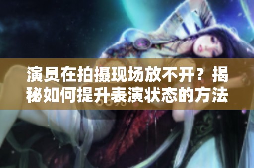 演员在拍摄现场放不开？揭秘如何提升表演状态的方法
