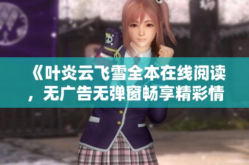 《叶炎云飞雪全本在线阅读，无广告无弹窗畅享精彩情节》