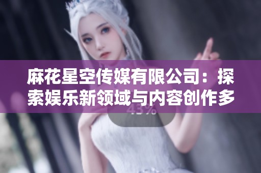 麻花星空传媒有限公司：探索娱乐新领域与内容创作多样性
