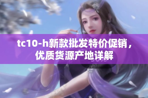 tc10-h新款批发特价促销，优质货源产地详解
