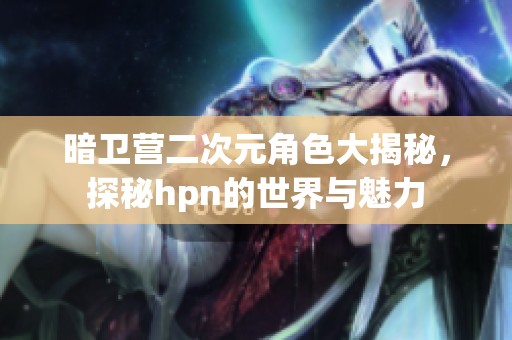 暗卫营二次元角色大揭秘，探秘hpn的世界与魅力