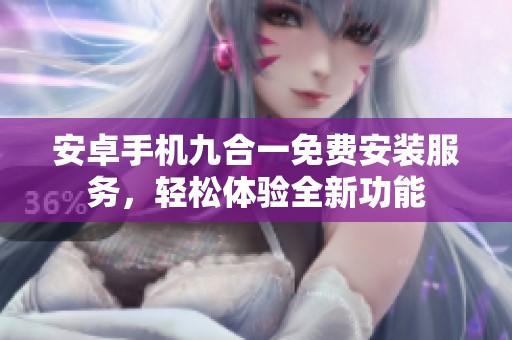 安卓手机九合一免费安装服务，轻松体验全新功能