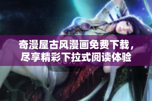 奇漫屋古风漫画免费下载，尽享精彩下拉式阅读体验