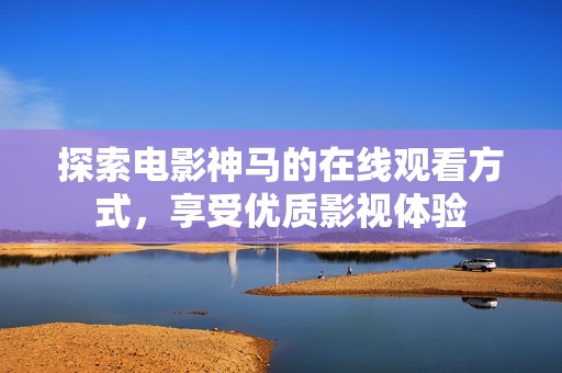探索电影神马的在线观看方式，享受优质影视体验