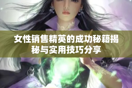 女性销售精英的成功秘籍揭秘与实用技巧分享